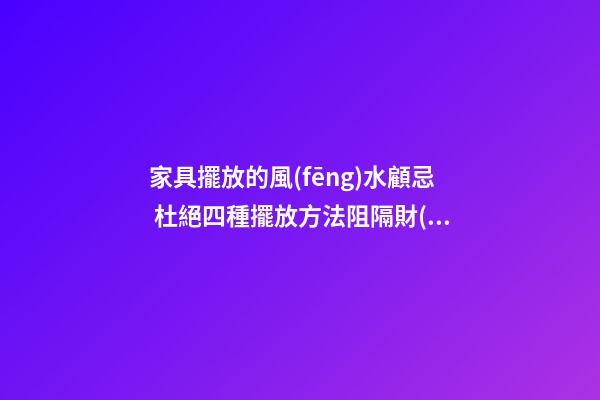 家具擺放的風(fēng)水顧忌 杜絕四種擺放方法阻隔財(cái)運(yùn)
